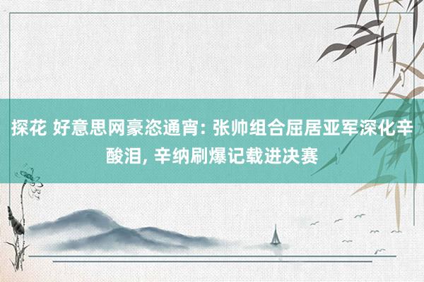探花 好意思网豪恣通宵: 张帅组合屈居亚军深化辛酸泪， 辛纳刷爆记载进决赛