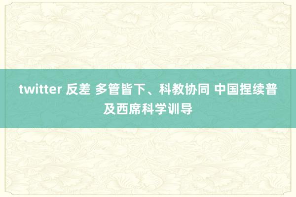 twitter 反差 多管皆下、科教协同 中国捏续普及西席科学训导