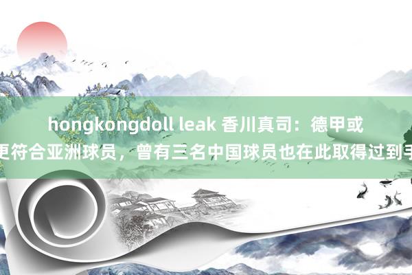 hongkongdoll leak 香川真司：德甲或更符合亚洲球员，曾有三名中国球员也在此取得过到手