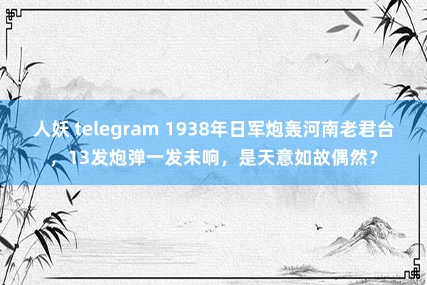 人妖 telegram 1938年日军炮轰河南老君台，13发炮弹一发未响，是天意如故偶然？