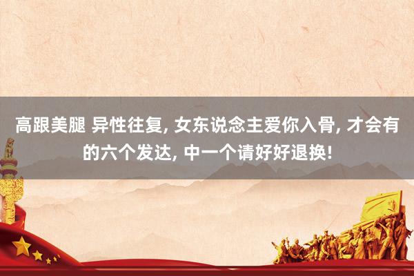高跟美腿 异性往复， 女东说念主爱你入骨， 才会有的六个发达， 中一个请好好退换!