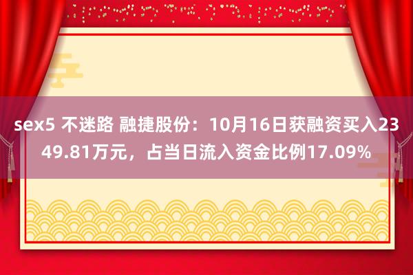 sex5 不迷路 融捷股份：10月16日获融资买入2349.81万元，占当日流入资金比例17.09%