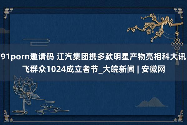 91porn邀请码 江汽集团携多款明星产物亮相科大讯飞群众1024成立者节_大皖新闻 | 安徽网
