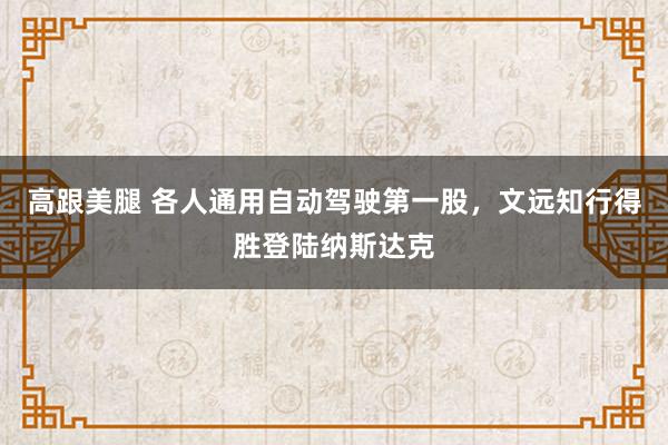 高跟美腿 各人通用自动驾驶第一股，文远知行得胜登陆纳斯达克