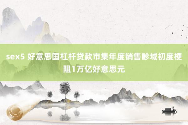 sex5 好意思国杠杆贷款市集年度销售畛域初度梗阻1万亿好意思元