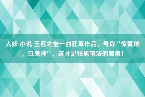 人妖 小说 王羲之惟一的狂草作品，号称“惊寰球，泣鬼神”，这才是张旭笔法的源泉！