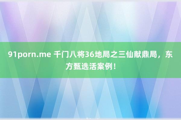91porn.me 千门八将36地局之三仙献鼎局，东方甄选活案例！