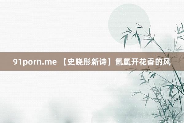 91porn.me 【史晓彤新诗】氤氲开花香的风
