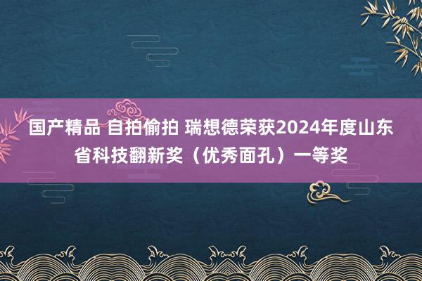 国产精品 自拍偷拍 瑞想德荣获2024年度山东省科技翻新奖（优秀面孔）一等奖