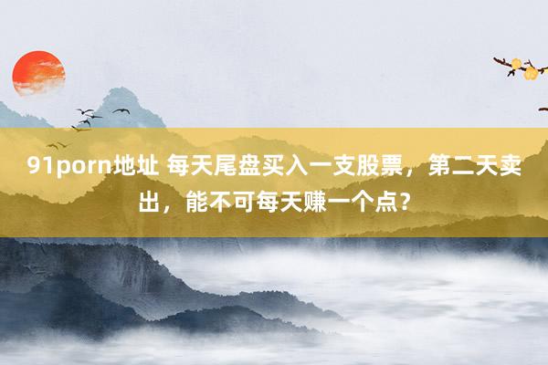 91porn地址 每天尾盘买入一支股票，第二天卖出，能不可每天赚一个点？