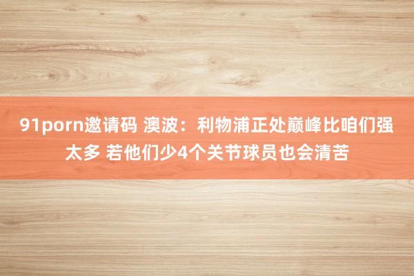 91porn邀请码 澳波：利物浦正处巅峰比咱们强太多 若他们少4个关节球员也会清苦