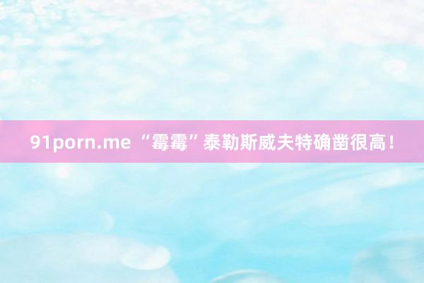 91porn.me “霉霉”泰勒斯威夫特确凿很高！