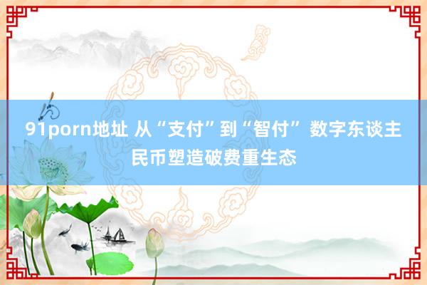 91porn地址 从“支付”到“智付” 数字东谈主民币塑造破费重生态