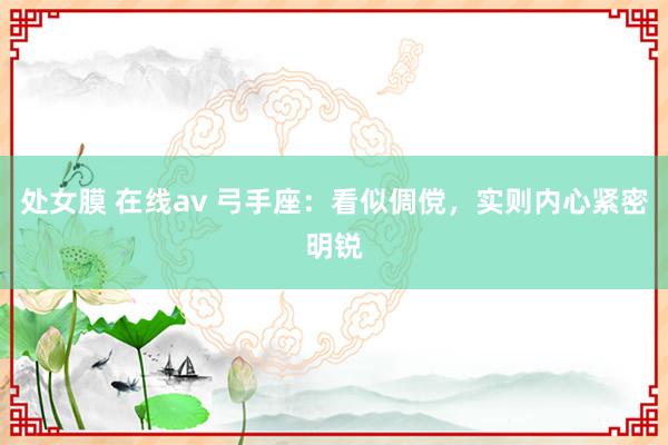 处女膜 在线av 弓手座：看似倜傥，实则内心紧密明锐