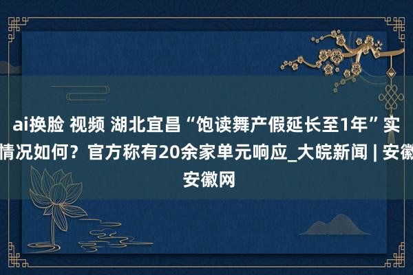ai换脸 视频 湖北宜昌“饱读舞产假延长至1年”实施情况如何？官方称有20余家单元响应_大皖新闻 | 安徽网