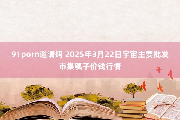 91porn邀请码 2025年3月22日宇宙主要批发市集瓠子价钱行情