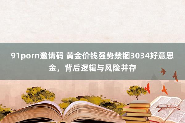 91porn邀请码 黄金价钱强势禁锢3034好意思金，背后逻辑与风险并存