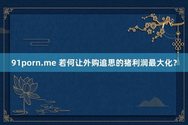 91porn.me 若何让外购追思的猪利润最大化？