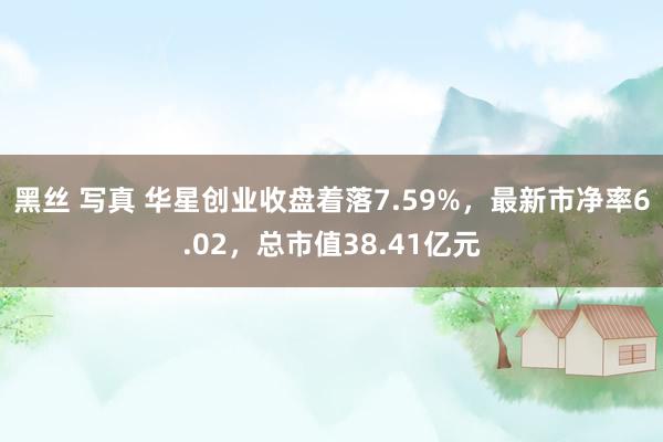 黑丝 写真 华星创业收盘着落7.59%，最新市净率6.02，总市值38.41亿元