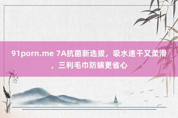91porn.me 7A抗菌新选拔，吸水速干又柔滑，三利毛巾防螨更省心