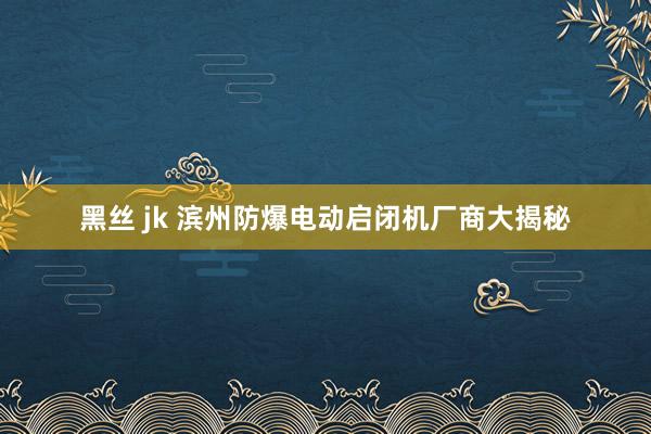 黑丝 jk 滨州防爆电动启闭机厂商大揭秘