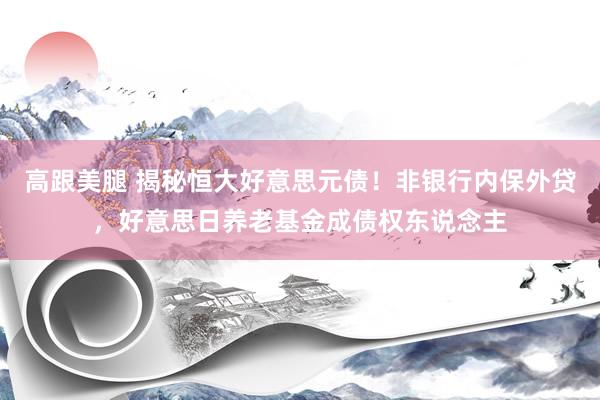 高跟美腿 揭秘恒大好意思元债！非银行内保外贷，好意思日养老基金成债权东说念主
