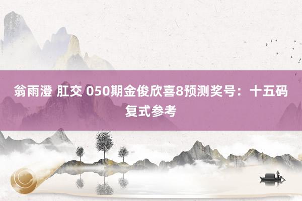 翁雨澄 肛交 050期金俊欣喜8预测奖号：十五码复式参考