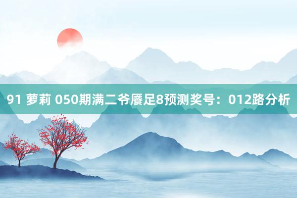 91 萝莉 050期满二爷餍足8预测奖号：012路分析