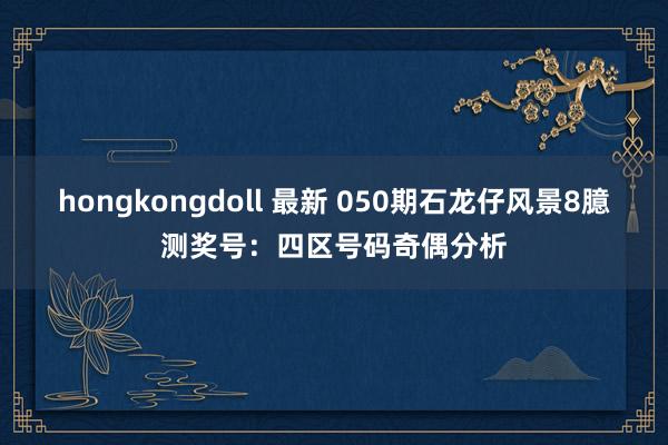 hongkongdoll 最新 050期石龙仔风景8臆测奖号：四区号码奇偶分析