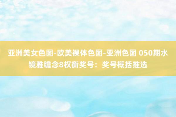 亚洲美女色图-欧美裸体色图-亚洲色图 050期水镜雅瞻念8权衡奖号：奖号概括推选