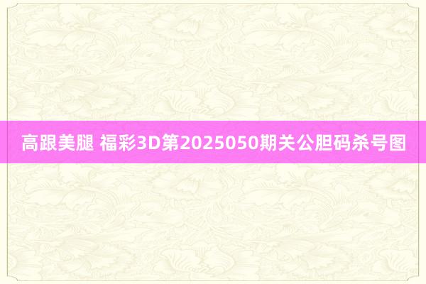 高跟美腿 福彩3D第2025050期关公胆码杀号图