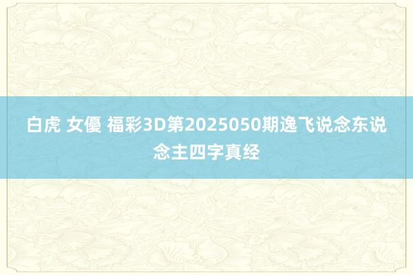 白虎 女優 福彩3D第2025050期逸飞说念东说念主四字真经
