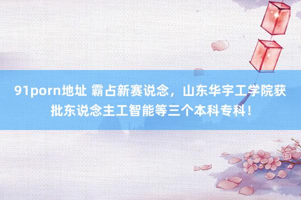 91porn地址 霸占新赛说念，山东华宇工学院获批东说念主工智能等三个本科专科！