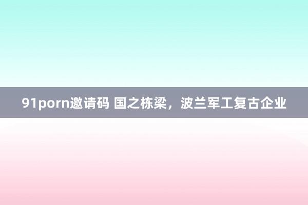 91porn邀请码 国之栋梁，波兰军工复古企业