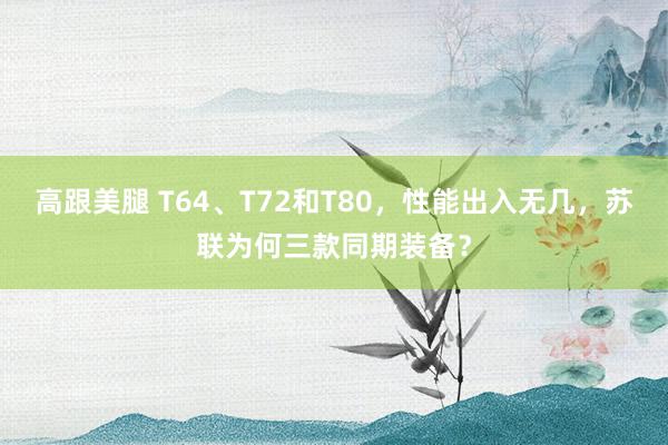 高跟美腿 T64、T72和T80，性能出入无几，苏联为何三款同期装备？