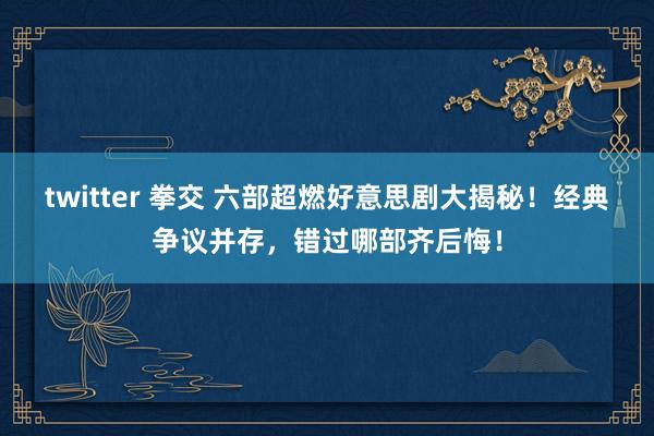 twitter 拳交 六部超燃好意思剧大揭秘！经典争议并存，错过哪部齐后悔！