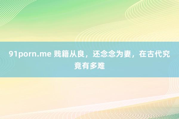 91porn.me 贱籍从良，还念念为妻，在古代究竟有多难