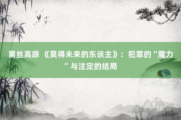 黑丝高跟 《莫得未来的东谈主》：犯罪的“魔力”与注定的结局
