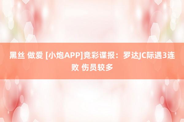 黑丝 做爱 [小炮APP]竞彩谍报：罗达JC际遇3连败 伤员较多