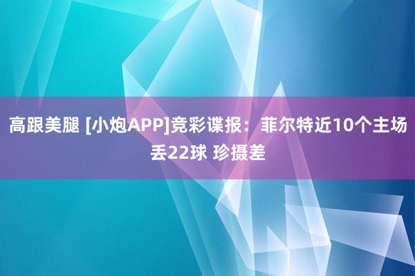 高跟美腿 [小炮APP]竞彩谍报：菲尔特近10个主场丢22球 珍摄差