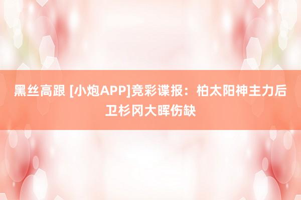 黑丝高跟 [小炮APP]竞彩谍报：柏太阳神主力后卫杉冈大晖伤缺
